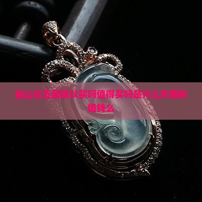 金山白玉最建议买吗值得买吗是什么东西料值钱么