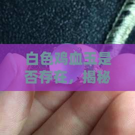 白色鸡血玉是否存在，揭秘血玉的神秘面貌