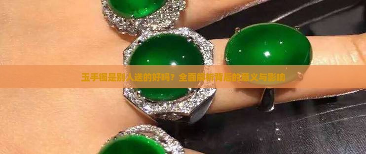 玉手镯是别人送的好吗？全面解析背后的意义与影响