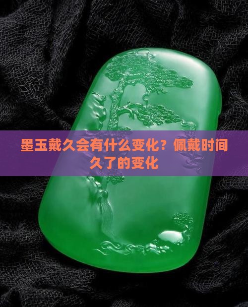 墨玉戴久会有什么变化？佩戴时间久了的变化