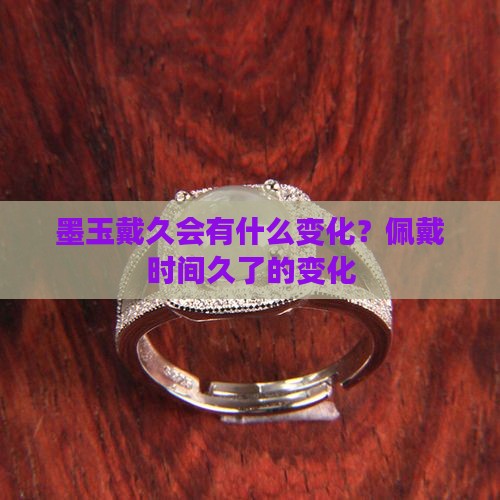 墨玉戴久会有什么变化？佩戴时间久了的变化