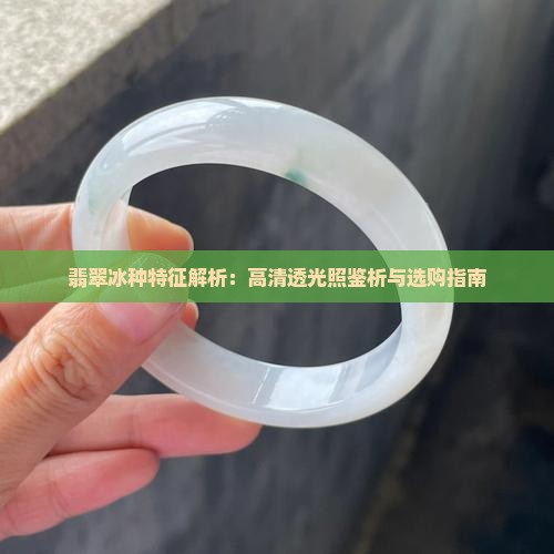 翡翠冰种特征解析：高清透光照鉴析与选购指南