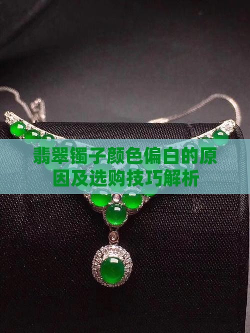 翡翠镯子颜色偏白的原因及选购技巧解析