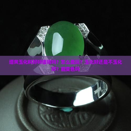 缅黄玉化料好吗值钱吗？怎么盘玩？玉化好还是不玉化好？能变色吗