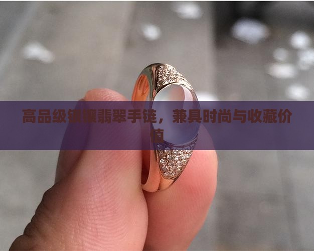 高品级银镶翡翠手链，兼具时尚与收藏价值