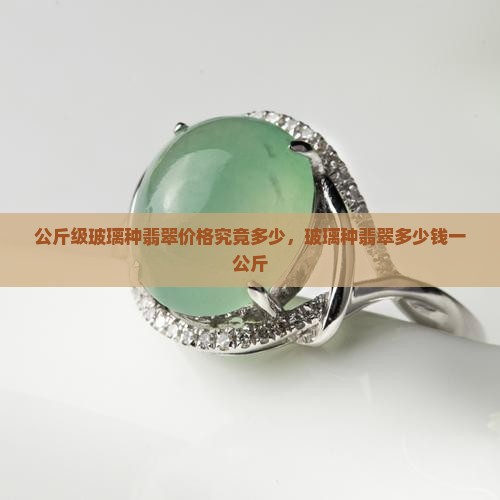 公斤级玻璃种翡翠价格究竟多少，玻璃种翡翠多少钱一公斤