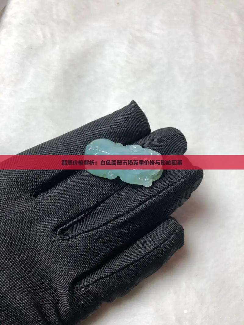 翡翠价格解析：白色翡翠市场克重价格与影响因素