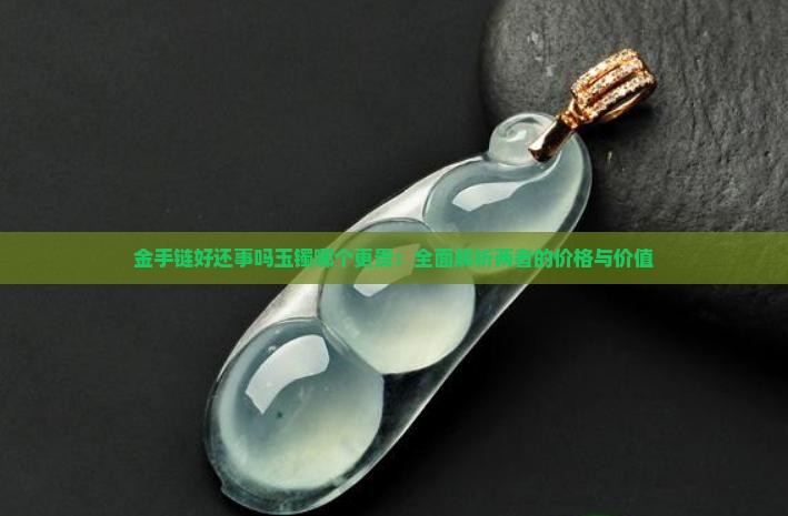 金手链好还事吗玉镯哪个更贵：全面解析两者的价格与价值
