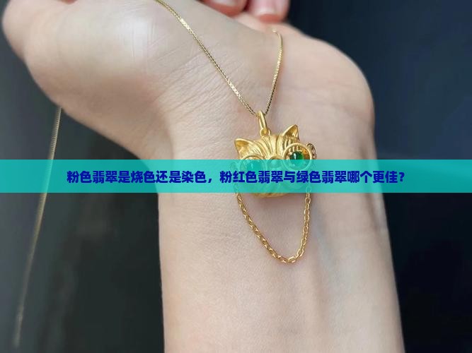 粉色翡翠是烧色还是染色，粉红色翡翠与绿色翡翠哪个更佳？