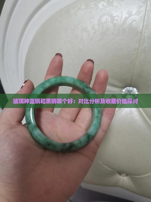 玻璃种蓝钢和黑钢哪个好：对比分析及收藏价值探讨