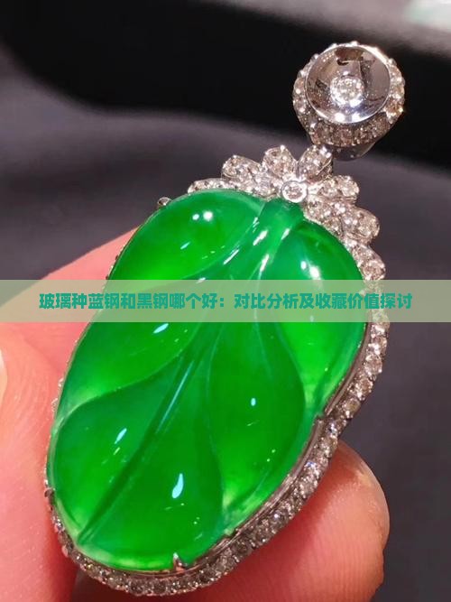 玻璃种蓝钢和黑钢哪个好：对比分析及收藏价值探讨
