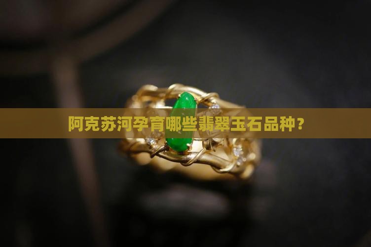 阿克苏河孕育哪些翡翠玉石品种？