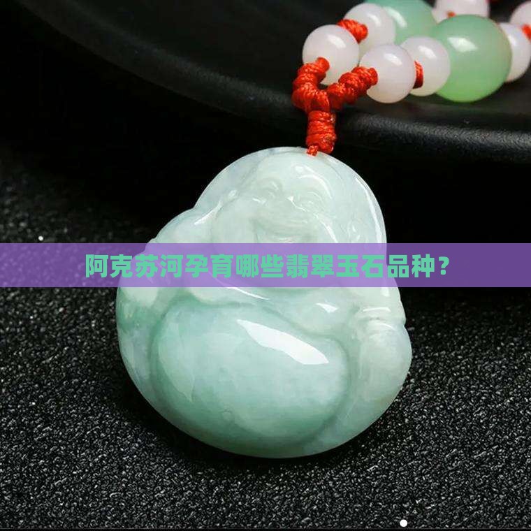 阿克苏河孕育哪些翡翠玉石品种？
