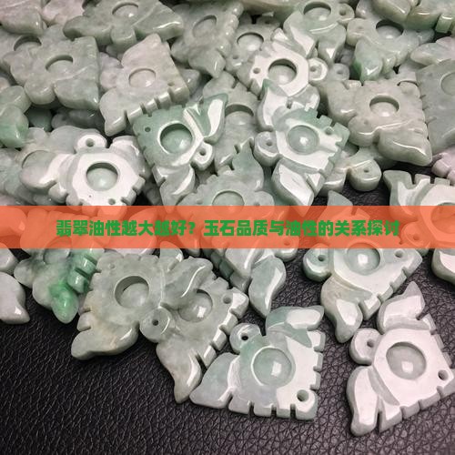 翡翠油性越大越好？玉石品质与油性的关系探讨