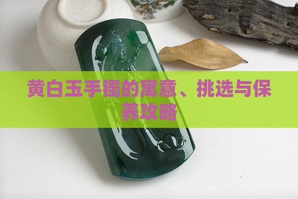 黄白玉手镯的寓意、挑选与保养攻略