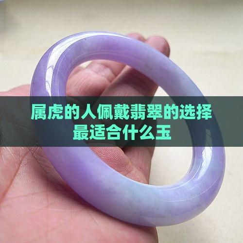 属虎的人佩戴翡翠的选择最适合什么玉