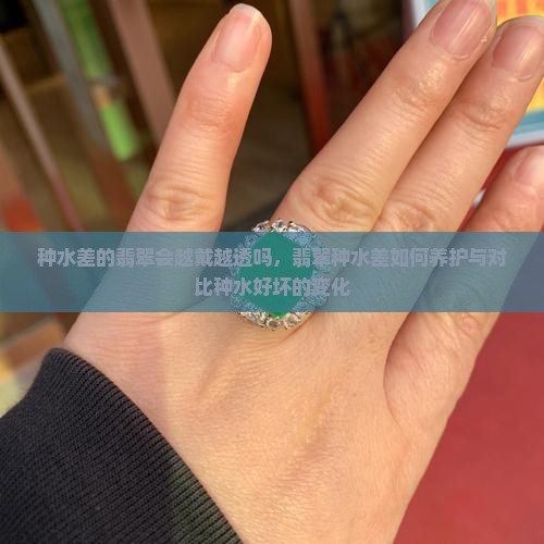 种水差的翡翠会越戴越透吗，翡翠种水差如何养护与对比种水好坏的变化