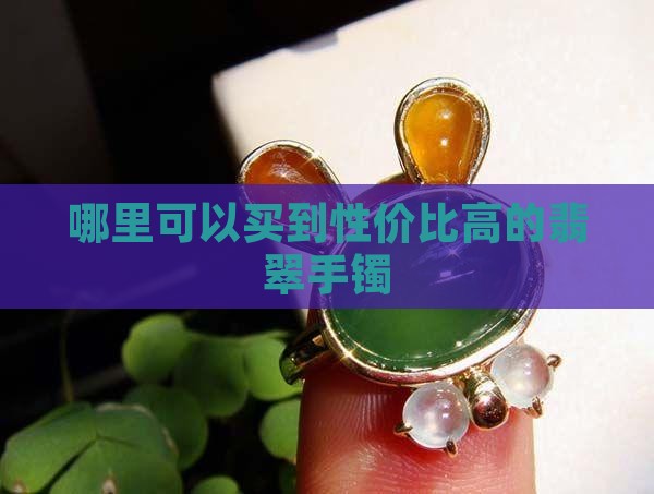 哪里可以买到性价比高的翡翠手镯