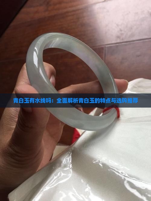 青白玉有水线吗：全面解析青白玉的特点与选购推荐