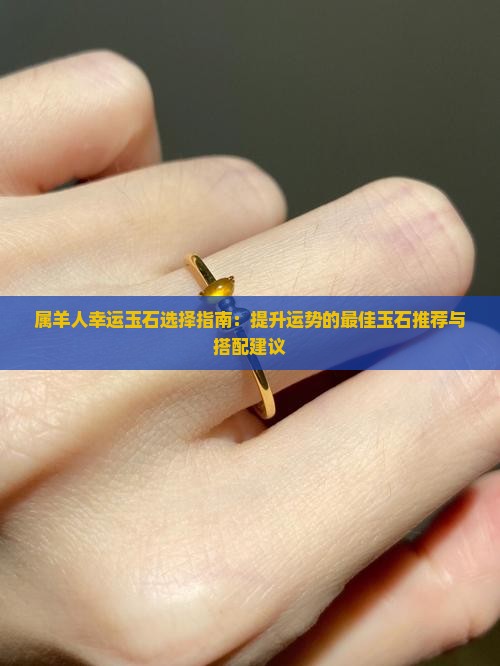 属羊人幸运玉石选择指南：提升运势的最佳玉石推荐与搭配建议