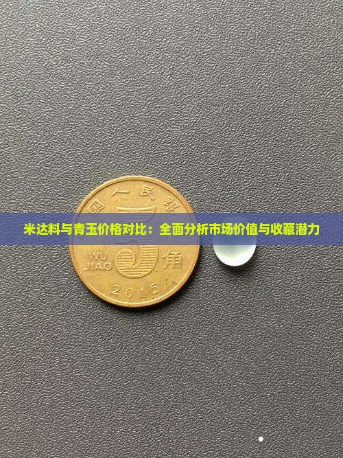 米达料与青玉价格对比：全面分析市场价值与收藏潜力