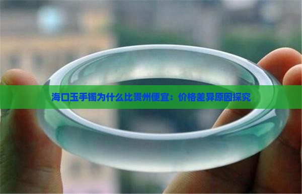 海口玉手镯为什么比贵州便宜：价格差异原因探究