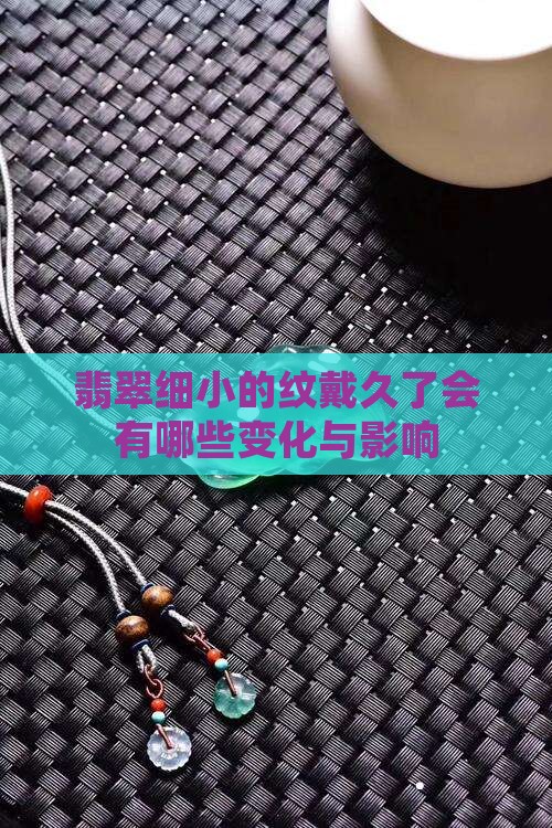 翡翠细小的纹戴久了会有哪些变化与影响