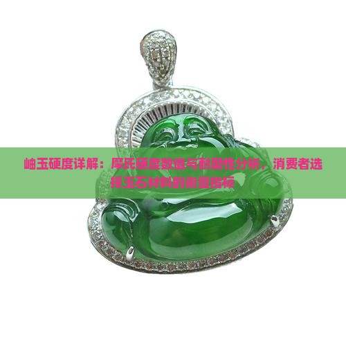 岫玉硬度详解：摩氏硬度数值与耐磨性分析，消费者选择玉石材料的衡量指标
