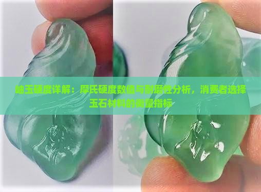 岫玉硬度详解：摩氏硬度数值与耐磨性分析，消费者选择玉石材料的衡量指标