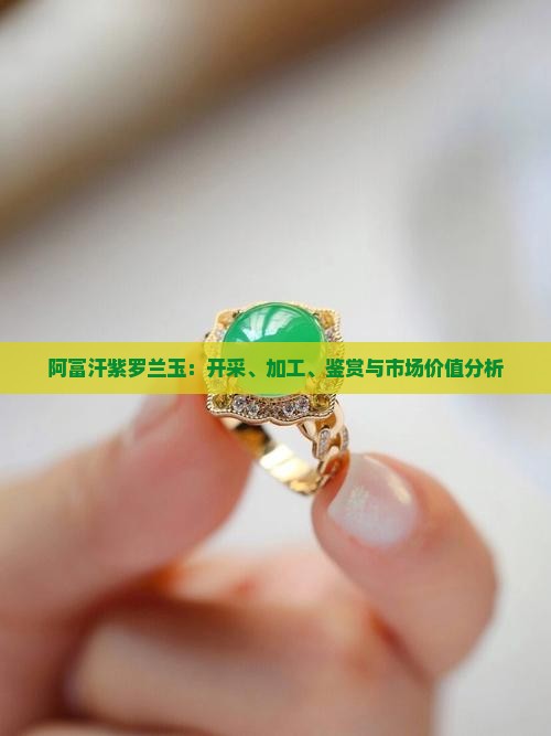 阿富汗紫罗兰玉：开采、加工、鉴赏与市场价值分析