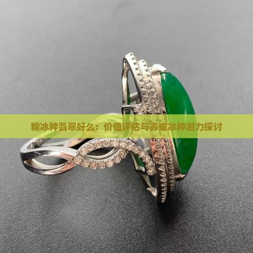 糯冰种翡翠好么：价值评估与养成冰种潜力探讨