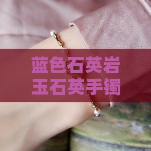 蓝色石英岩玉石英手镯批发价格阿里