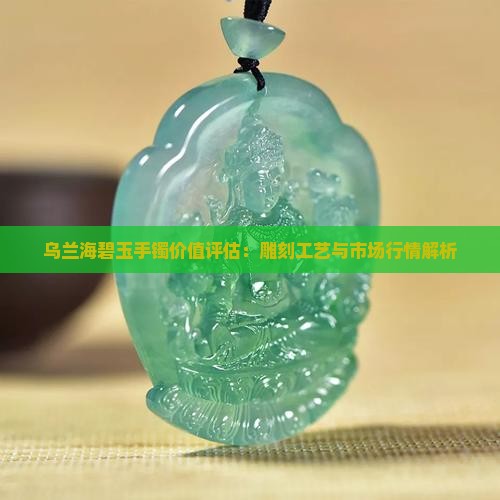 乌兰海碧玉手镯价值评估：雕刻工艺与市场行情解析