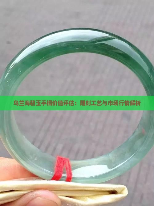 乌兰海碧玉手镯价值评估：雕刻工艺与市场行情解析