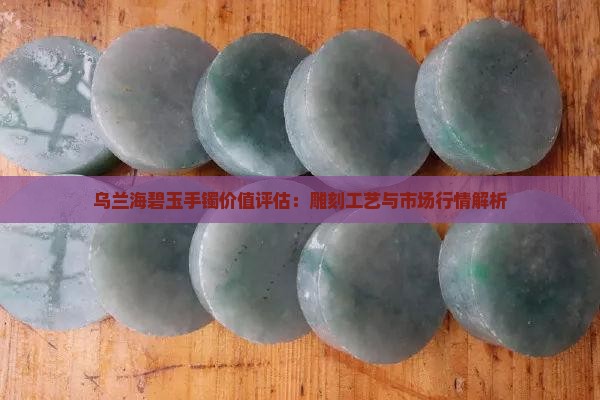 乌兰海碧玉手镯价值评估：雕刻工艺与市场行情解析