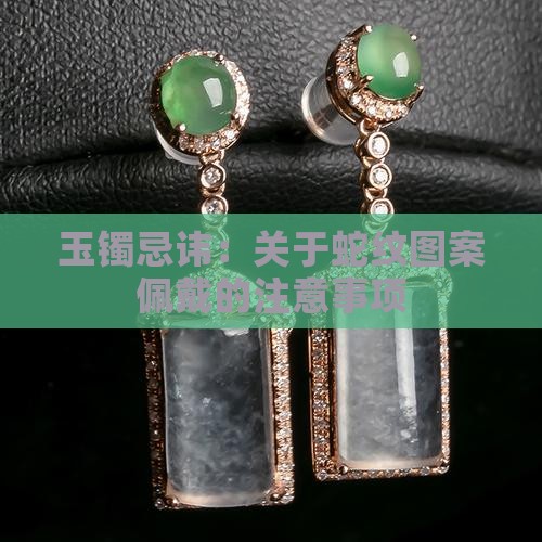 玉镯忌讳：关于蛇纹图案佩戴的注意事项
