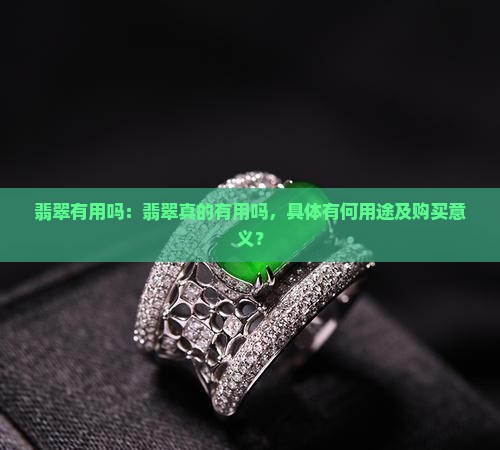翡翠有用吗：翡翠真的有用吗，具体有何用途及购买意义？