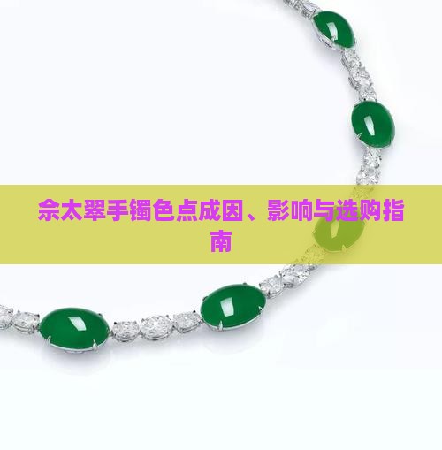 佘太翠手镯色点成因、影响与选购指南