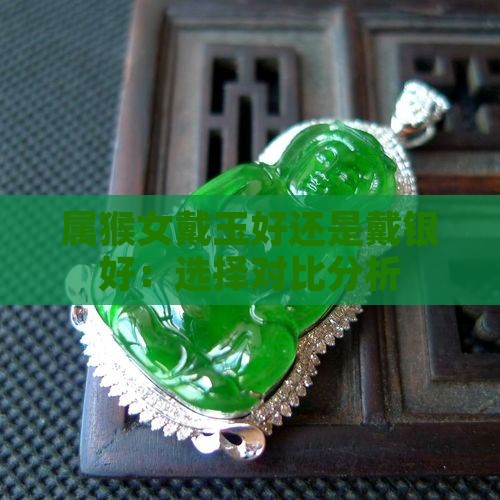 属猴女戴玉好还是戴银好：选择对比分析