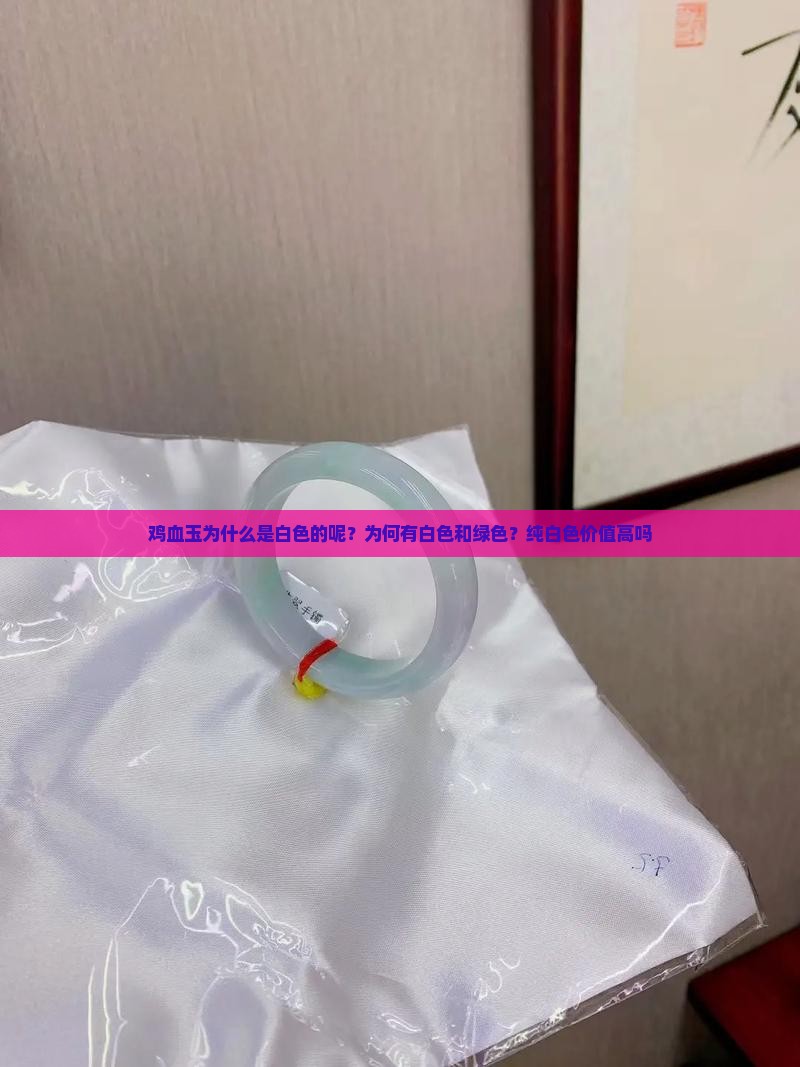 鸡血玉为什么是白色的呢？为何有白色和绿色？纯白色价值高吗