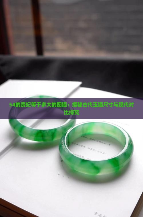 54的贵妃等于多大的圆镯：揭秘古代玉镯尺寸与现代对比探究