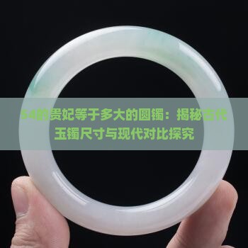 54的贵妃等于多大的圆镯：揭秘古代玉镯尺寸与现代对比探究