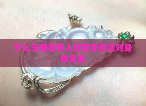 什么玉便宜养人好看无假货对身体无害