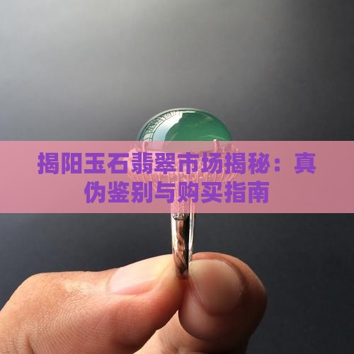 揭阳玉石翡翠市场揭秘：真伪鉴别与购买指南