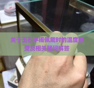 关于玉石手镯佩戴时的温度感受及相关疑问解答