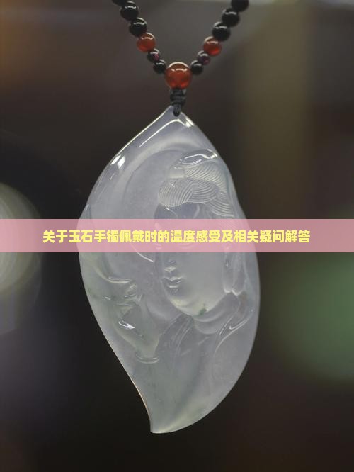 关于玉石手镯佩戴时的温度感受及相关疑问解答