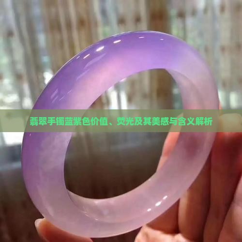 翡翠手镯蓝紫色价值、荧光及其美感与含义解析