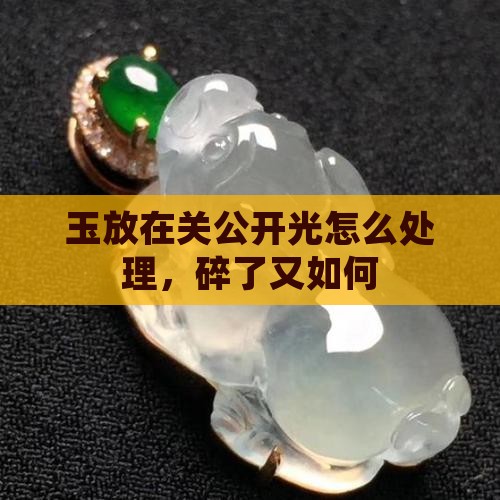 玉放在关公开光怎么处理，碎了又如何