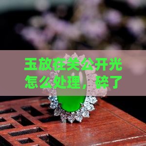 玉放在关公开光怎么处理，碎了又如何