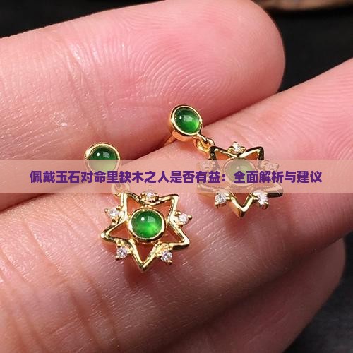 佩戴玉石对命里缺木之人是否有益：全面解析与建议